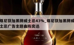 尊尼获加黑牌威士忌43%_尊尼获加黑牌威士忌广告主题曲陈奕迅